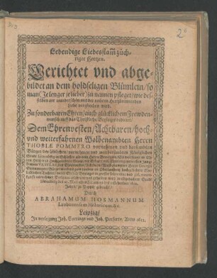 Lebendige Liebesflam[m] züchtiger Hertzen : Berichtet und abgebildet an dem holdseligen Blümlein/ so man (Je lenger je lieber) zu nennen pfleget ... Zu sonderbaren Ehren/ auch gücklichem Frewdenwunsch auff das Christliche Beylager dedicirt/ Dem ... Herrn Thobiae Pommero vornehmen und berümbten Bürger/ der ... Stadt Löwenberg in Schlesien als dem Herrn Breutgam/ So wol seiner ... Braut/ der ... Jungfrawen Ursulae, des ... Herrn Georgii Steinmetzen/ Bürgermeisters zum Lauben in Oberlaußnitz hochgeliebten Eheleiblichen Tochter/ welch Ehrlich Beylager ... celebriret und gehalten wird in obgedachter Stadt Löwenberg den 25. Maii altes Calenders des instehenden 1612. Jahrs