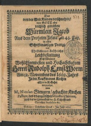 Das von den Welt Kindern verschmehete/ von Gott aber reichlich getröstete Würmlein Jacob : Aus dem Propheten Jesaia am 41. Cap. in einer Schrifftmässigen Predigt bey ... Leichbestattung Deß ... Rudolph Ernst Worm Am 12. Novembris des 1669. Jahrs In der Kauffmanns Kirchen allhier in Erffuhrt vorgezeiget