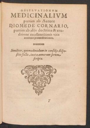 Observationum medicinalium partim ab Autore Diomede Cornario, partim ab aliis doctrina & eruditione excellentissimis viris annotatae praemeditationes.
