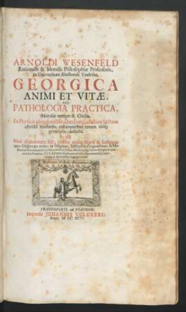 Arnoldi Wesenfeld Rationalis & Moralis Philosophiae Professoris, in Universitate Electorali Viadrina Georgica Animi Et Vitae, Seu Pathologia Practica, Moralis nempe & Civilis : Ex Physicis ubiq[ue] fontibus, libera neq[ue] ad ullam Sectam astricta Methodo, cohaerentibus tamen ubiq[ue] principiis deducta ...