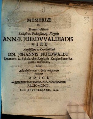 Memoriae Et Honori ultimo Lectißimae Pudicißimaeq[ue] Virginis Annae Friedwaldiadis Viri Amplißimi ac Consultißimi Dn. Johannis Friedwaldt Senatoris & Scholarchae Regionis Kniphofianae Regiom: meritissimi, Filiae Ad coelestes aedes 15. Iulii emigrantis fecerunt Amici