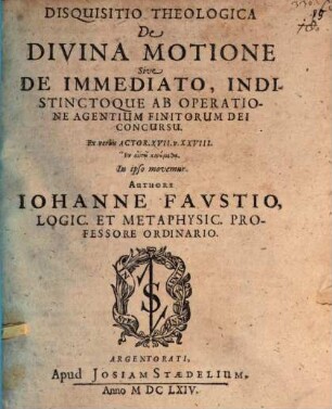 Disquisitio Theologica De Divina Motione Sive De Immediato, Indistinctoque Ab Operatione Agentium Finitorum Dei Concursu : Ex verbis Actor. XVII. v. XXVIII. En autō kinumetha. In ipso movemur
