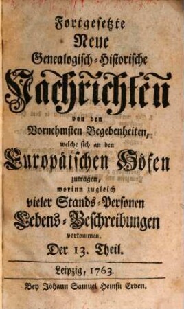 Fortgesetzte neue genealogisch-historische Nachrichten von den vornehmsten Begebenheiten, welche sich an den europäischen Höfen zutragen. [64] = T. 13/18. 1763/64