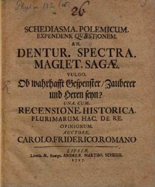 Schediasma. Polemicum. Expendens. Qvaestionem. An. Dentur. Spectra. Magi. Et. Sagae. Vulgo. Ob wahrhafft Gespenster, Zauberer und Hexen seyn? : Una. Cum. Recensione. Historica. Plurimarum. Hac. De. Re. Opinionum
