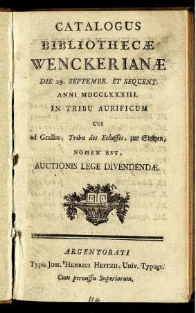 Catalogus Bibliothecæ Wenckerianæ : Die 29. Septembr. Et Sequent. Anni MDCCLXXXIII. In Tribu Aurificum Cui Ad Grallas, Tribu des Echasses, zur Steltzen, Nomen Est, Auctionis Lege Divendendæ