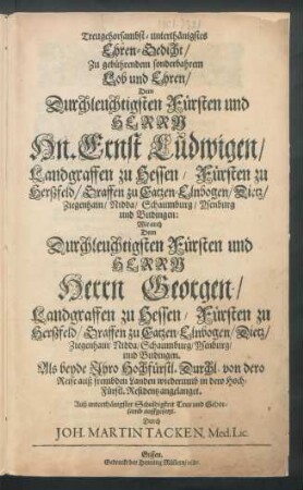 Treugehorsambst-unterthänigstes Ehren-Gedicht/ Zu gebührendem sonderbahrem Lob und Ehren/ Dem Durchleuchtigsten Fürsten und Herrn Hn. Ernst Ludwigen/ Landgraffen Zu Hessen ... Wie auch Dem Durchleuchtigsten Fürsten und Herrn Herrn Georgen/ Landgraffen zu Hessen ... : Als beyde Ihro Hochfürstl. Durchl. von dero Reise auß frembden Landen wiederumb in dero Hoch-Fürstl. Residentz angelanget