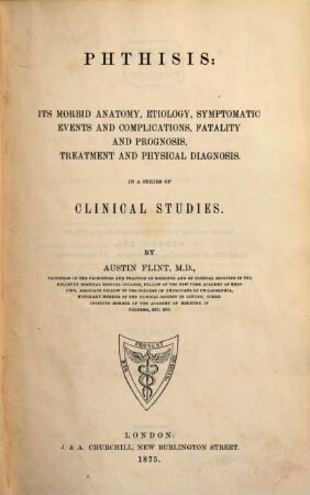Phthisis: its morbid anatomy, etiology, symptomatic events and complications, fatality and prognosis, treatment and physical diagnosis : In a series of clinical Studies