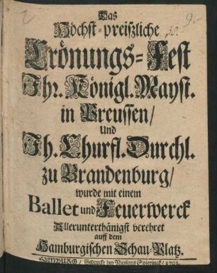 Das Höchst-preiszliche Crönungs-Fest Ihr. Königl. Mayst. in Preussen/ Und Ih. Churfl. Durchl. zu Brandenburg/ wurde mit einem Ballet und Feuerwerck Allerunterthänigst verehret auff dem Hamburgischen Schau-Platz