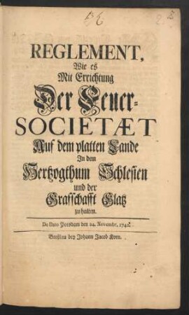 Reglement, Wie es Mit Errichtung Der Feuer-Societæt Auf dem platten Lande In dem Hertzogthum Schlesien und der Grafschafft Glatz zu halten : De Dato Potsdam den 24. Novembr. 1742