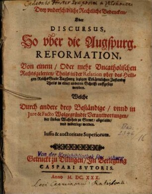 Drey underschidliche rechtliche Bedencken oder Discursus so über die Augspurg. Reformation, von einem Oder mehr Uncatholischen Rechtsgelerten .... auffgesetzt worden, Welche durch andere drey ... Verantwortungen ... abgelaint und widerlegt werden