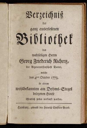 Verzeichniß der ganz auserlesenen Bibliothek des wohlseligen Herrn Georg Friederich Richertz, der Arzneywissenschaft Doctor : welche den 4ten October 1773. in einem wohlbekannten am Dohms-Stegel belegenen Hause öffentlich sollen verkauft werden
