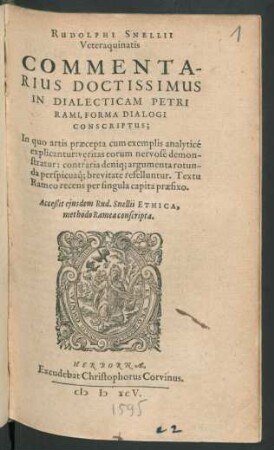 RUDOLPHI SNELLII || Veteraquinatis || COMMENTA-||RIUS DOCTISSIMUS || IN DIALECTICAM PETRI || RAMI, FORMA DIALOGI || CONSCRIPTUS;|| Jn quo artis praecepta cum exemplis analyticé || explicantur ... || Acceßit ejusdem Rud. Snellii ETHICA,|| methodo Ramea conscripta.||