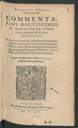 RUDOLPHI SNELLII || Veteraquinatis || COMMENTA-||RIUS DOCTISSIMUS || IN DIALECTICAM PETRI || RAMI, FORMA DIALOGI || CONSCRIPTUS;|| Jn quo artis praecepta cum exemplis analyticé || explicantur ... || Acceßit ejusdem Rud. Snellii ETHICA,|| methodo Ramea conscripta.||