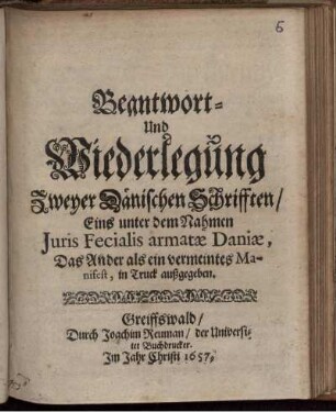 Beantwort- Und Wiederlegung Zweyer Dänischen Schrifften/ Eins unter dem Nahmen Iuris Fecialis armatae Daniae, Das Ander als ein vermeintes Manifest, in Truck außgegeben