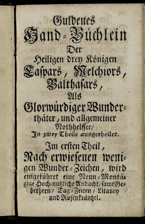 Guldenes Hand-Büchlein Der Heiligen drey Königen Caspars, Melchiors, Balthasars, Als Glorwürdiger Wunderthäter, und allgemeiner Nothhelffer : In zwey Theile ausgetheilet ...