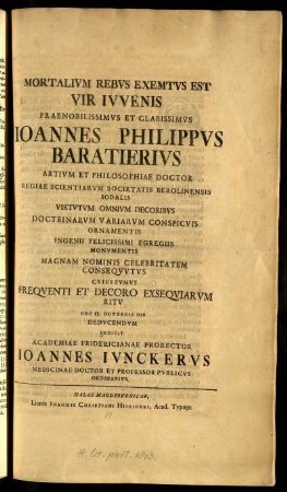 Mortalium Rebus Exemtus Est Vir Iuvenis Praenobilissimus Et Clarissimus Joannes Philippus Baratierius Artium Et Philosophiae Doctor Regiae Scientiarum Societatis Berolinensis Sodalis Virtutum Omnium Decoribus Doctrinarum Variarum Conspicuis Ornamentis...