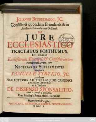 Johannis Brunnemanni, Ic Consiliarii quondam Brandenb, & in Academiae Francofurtana Ordinarii, De Jure Ecclesiastico : Tractatus Posthumus, In Usum Ecclesiarum Evangel. & Consistoriorum Concinnatus, Et Necessariis Supplementis adauctus a Samuele Strykio, JC. ; Accesserunt Prælectiones ad Regulas Juris Canonici Ejusdem Autoris, ut & Tractatus De Dissensu Sponsalitio