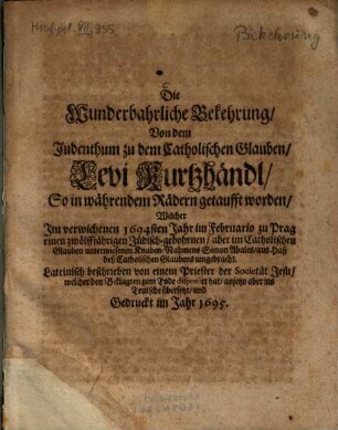 Die Wunderbahrliche Bekehrung Von dem Judenthum zu dem Catholischen Glauben Levi Kurtzhändl, So in währendem Rädern getaufft worden ...
