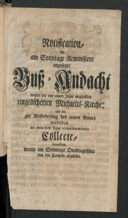Notification, die am Sonntage Reminiscere angesetzte Buß-Andacht wegen der vor einem Jahre unlücklich eingeäscherten Michaelis-Kirche; und die zur Beförderung des neuen Baues derselben an eben dem Tage einzusammelnde Collecte betreffend, welche am Sonntage Quadragesima von den Cantzeln abzulesen