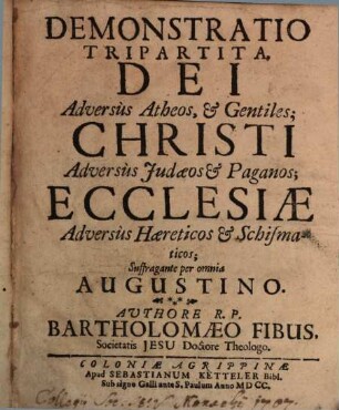 Demonstratio Tripartita. Dei Adversus Atheos, & Gentiles; Christi Adversus Judaeos & Paganos; Ecclesiae Adversus Haereticos & Schismaticos : Suffragante per omnia Augustino
