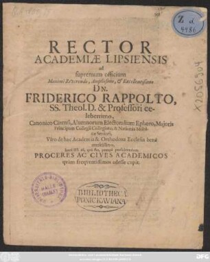 Rector Academiae Lipsiensis ad supremum officium ... Dn. Friderico Rappolto, SS. Theol. D. & Professori celeberrimo, Canonico Cizensi, Alumnorum Electoralium Ephoro, Maioris Principum Collegii Collegiato, & Nationis Misnicae Seniori ... hora III. ea, qua fas, pompa persolvendum Proceres Ac Cives Academicos quam frequentissimos adesse cupit : [PP. Lipsiae ipsis Kal. Ian. anni novi M.DC.LXXVII.]
