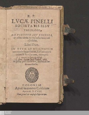 R. P. Lvcæ Pinelli Societatis Iesv Theologi, De Virtvte Sev Energia, & admirandis Sacrosanctæ Missae effectibus, Libri Duo : In Vsvm Et Vtilitatem non modo Sacerdotum, sed Laicorum etiam & Secularium ... In quibus quid contineatur, Epistola ad Lectorem docebit