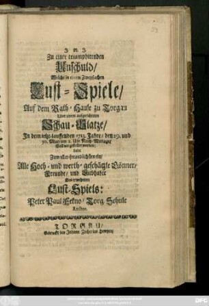 Zu einer triumphirenden Unschuld, Welche in einem Zweyfachen Lust-Spiele, Auf dem Rath-Hause zu Torgau über einem aufgerichteten Schau-Platze, In dem ietzt-lauffenden 1713. Jahre, den 29. und 30 May ... ladet Zum aller-freundlichsten ein ...
