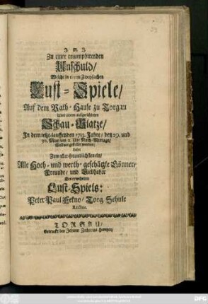 Zu einer triumphirenden Unschuld, Welche in einem Zweyfachen Lust-Spiele, Auf dem Rath-Hause zu Torgau über einem aufgerichteten Schau-Platze, In dem ietzt-lauffenden 1713. Jahre, den 29. und 30 May ... ladet Zum aller-freundlichsten ein ...