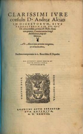 Clarissimi Ivre consulti D. Andreae Alciati In digestorum sive pandectarum : libri XII. qui de rebus creditis primus est Rubr. Si certum petatur, commentarius longè doctissimus, atque utilissimus, Ab Autore nunc primùm recognitus, & in lucem editus, Eiusdem