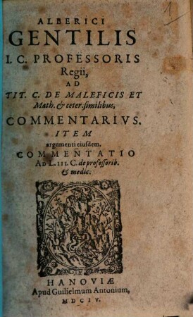 Alberici Gentilis ad tit. C. de maleficis et math. et ceter. similibus commentarius : item argumenti eiusdem commentatio ad lib. III. C. de professorib. et medic.