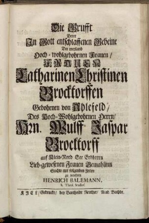 Die Grufft Derer In Gott entschlaffenen Gebeine Der weyland Hoch-wohlgebohrnen Frauen, Frauen Catharinen Christinen Brocktorffen Gebohrnen von Ahlefeld ... Suchte mit folgenden Zeilen zu verehren Henrich Balemann, S. Theol. Studios.