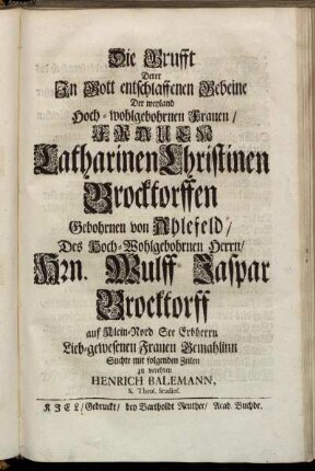 Die Grufft Derer In Gott entschlaffenen Gebeine Der weyland Hoch-wohlgebohrnen Frauen, Frauen Catharinen Christinen Brocktorffen Gebohrnen von Ahlefeld ... Suchte mit folgenden Zeilen zu verehren Henrich Balemann, S. Theol. Studios.