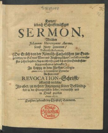 Kurtzer/ jedoch Schrifftmässiger Sermon, Welchen Johannes Hieronymus Aureus. sonst Zlaty genannt/ Tustensis Bohemns, (Da Er sich von der Römisch-Catholischen zur Evangelischen/ in Gottes Wort und Augspurgischen Confession verfasten Lehre begeben/ bey welcher Er auch biß an sein Ende beständig zu verharren gedencket/) Zu Leipzig in dem Fürsten-Collegio Anno 1663. in Lateinischer Sprache/ An statt einer Revocation-Schrifft öffentlich verlesen/ Itzo aber ... verdeutscht und in Druck gegeben Anno 1677.
