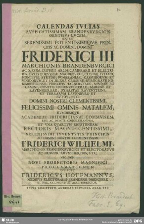Calendas Iulias, ... Friderici III Marchionis Brandenburgici ... natalem ... et una quartum repetendam rectoris magnificentissimi ... Friderici Wilhelmi, Marchionis Brandenburgici et electoratus ac provinciarum heredis, etc. nec non novi prorectoris magnifici proclamationem