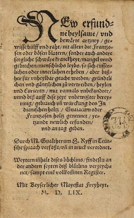 NEw erfundne heylsame vnd bewaerte artzney gewisse hülff vnd raht nit allein die Frantzosen oder boesen blatern sonder auch andere sorgliche schwaere kranckheyt ... zů vertreiben ... mit vormals vnbekandter ... würckung des Jndianischen holtz Guaiacum oder Frantzosen holtz genennet ...