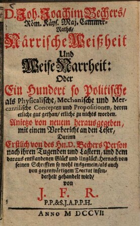 D. Joh. Joachim Bechers, Röm. Käys. Maj. Cammer-Raths, Närrische Weißheit Und Weise Narrheit: Oder Ein Hundert So Politische als Physicalische, Mechanische und Mercantilische Concepten und Propositionen, deren etliche gut gethan, etliche zu nichts worden