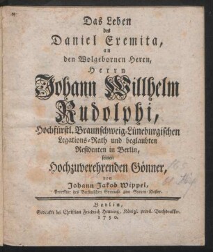 Das Leben des Daniel Eremita, an den Wolgebornen Herrn, Herrn Johann Wilhelm Rudolphi, Hochfürstl. Braunschweig-Lüneburgischen Legations-Rath und beglaubten Residenten in Berlin ...