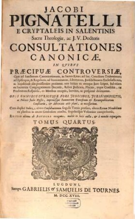 Jacobi Pignatelli E Cryptaleis In Salentinis Sacrae Theologiae, ac J.U. Doctoris Consultationes Canonicae : In Quibus Praecipuae Controversiae, Quae ad Sanctorum Canonizationem, ac Sacros Ritus ... pertinent; non solum ex utroque Jure scripto, sed etiam ex Sacrarum Congregationum decretis, rebus judicatis, ... breviter, ac perspicuè dirimuntur ; Opus omnibus utriusque fori judicibus, jurisconsultis, ... necessarium, 4