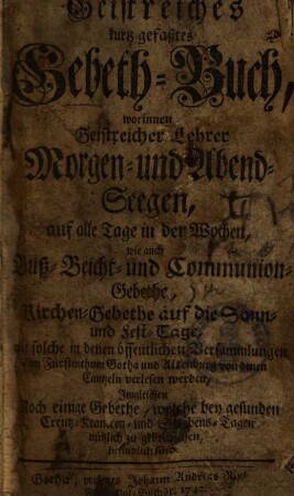 Geistreiches kurtz-gefaßtes Gebeth-Buch : worinnen geistreicher Lehrer Morgen- und Abend-Seegen auf alle Tage in der Wochen ... befindlich sind