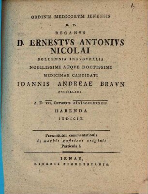 Ordinis medicorum Ienensis h. t. decanus Ernestus Antonius Nicolai solemnia inauguralia ... N. C. Jo. Andr. Braunii ... indicit : Praemittitur commentationis de morbis gastricae originis particula I.
