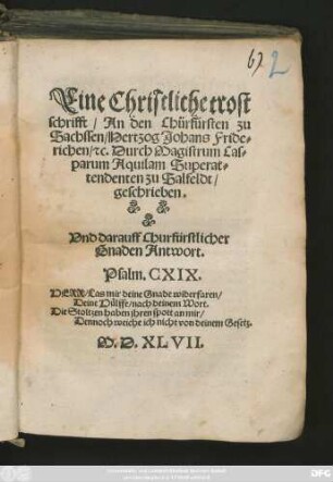 Eine Christliche trost||schrifft/ An den Chürfürsten zu || Sachssen/ Hertzog Johans Fride=||richen/ #[et]c. Durch Magistrum Cas=||parum Aquilam Superat=||tendenten zu Salfeldt/|| geschrieben.|| Vnd darauff Churfürstlicher || Gnaden Antwort.|| ... ||