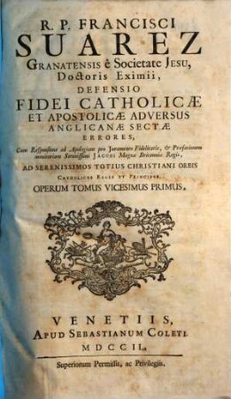 R.P. Francisci Suarez E Societate Jesu, Opera Omnia hactenus edita. 21, Defensio Fidei Catholicae Et Apostolicae Adversvs Anglicanae Sectae Errores : Cum Responsione ad Apologiam pro Juramento Fidelitatis, & Praefationem monitoriam Serenissimi Jacobi Magnae Britanniae Regis