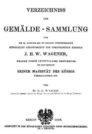 Verzeichniss der Gemälde-Sammlung des am 18. Januar 1861 zu Berlin verstorbenen ... J.H.W. Wagener, welche durch letztwillige Bestimmung in den Besitz seiner Majestät des Königs übergegangen ist.