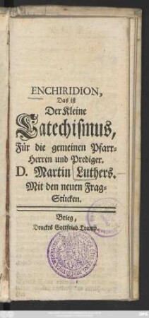 Enchiridion, Das ist: Der kleine Catechismus : Für die gemeinen Pfarr-Herren und Prediger D. Martin Luthers ; Mit den neuen Frag-Stücken