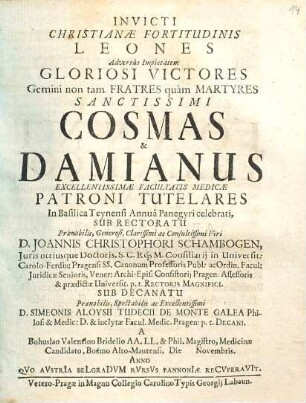 Invicti Christianae Fortitudinis Leones Adversus Impietatem Gloriosi Victores Gemini non tam Fratres quam Martyres Sanctissimi Cosmas & Damianus Excellentissimae Facultatis Medicae Patroni Tutelares ...