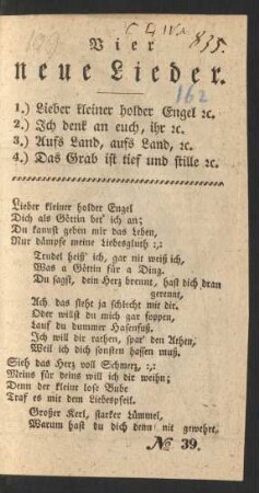 Vier neue Lieder. : 1.) Lieber kleiner holder Engel [et]c. ; 2.) Ich denk an euch, ihr [et]c. ; 3.) Aufs Land, aufs Land, [et]c. ; 4.) Das Grab ist tief und stille [et]c.