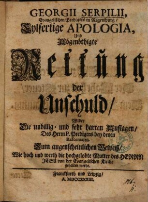 Georgii Serpilii, Evangelischen Predigers in Regenspurg, Eylfertige Apologia, Und Abgenöthigte Rettung der Unschuld : Wider Die unbillig- und sehr harten Auflagen Des Herrn P. Predigers bey denen Reformaten