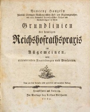 Vincenz Hanzely Fürstlich-Oettingen-Wallersteinischen Hof- und Regierungsrathes, wie auch Reichsstift Petershausischen Rathes und Geschäftträgers in Wien Grundlinien der heutigen Reichshofrathspraxis im Allgemeinen : mit erläuternden Anmerkungen und Beyspielen
