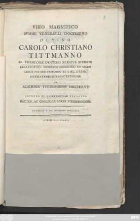 Viro Magnifico Svmme Venerabili Doctissimo Domino Carolo Christiano Tittmanno SS. Theoloiae Doctori Senatvs Svpremi Ecclesiastici Dresdensis Consiliario Ad Aedem Crvcis Pastori Primario Et Circ. Dresd. Svperintendenti Spectatissimo Ex Academia Vitebergensi Discedenti Pietatem Et Observantiam Testantvr Rector Ac Collegae Lycei Vitebergensis : Vitebergae D. XIII. Septembris MDCCLXXXIX