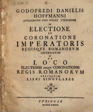 Godofredi Danielis Hoffmanni ... De Electione Et Coronatione Imperatoris Regisque Romanorum Generatim : Et De Loco Electionis Atque Coronationis Regis Romanorum Speciatim Libri Singulares